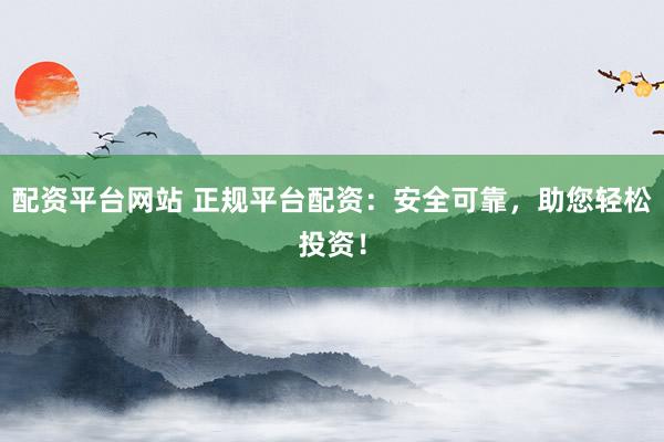 配资平台网站 正规平台配资：安全可靠，助您轻松投资！