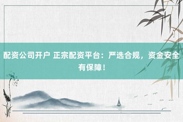 配资公司开户 正宗配资平台：严选合规，资金安全有保障！