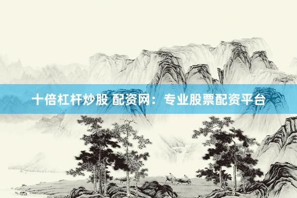 十倍杠杆炒股 配资网：专业股票配资平台