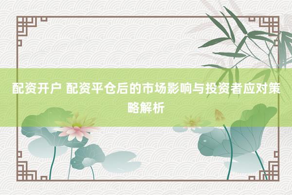 配资开户 配资平仓后的市场影响与投资者应对策略解析