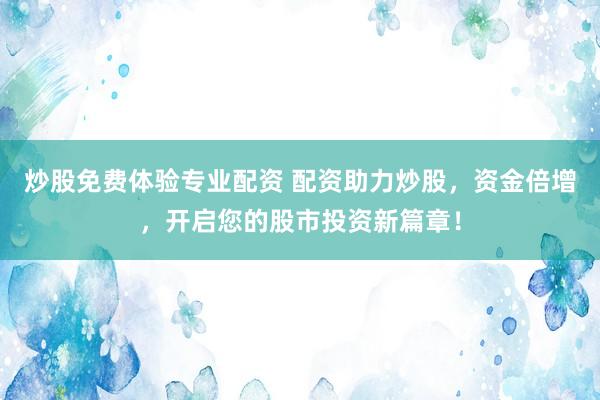 炒股免费体验专业配资 配资助力炒股，资金倍增，开启您的股市投资新篇章！