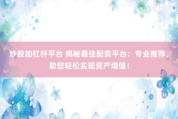 炒股加杠杆平台 揭秘最佳配资平台：专业推荐，助您轻松实现资产增值！