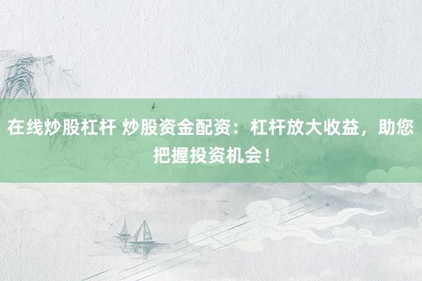 在线炒股杠杆 炒股资金配资：杠杆放大收益，助您把握投资机会！