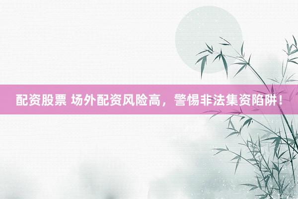 配资股票 场外配资风险高，警惕非法集资陷阱！