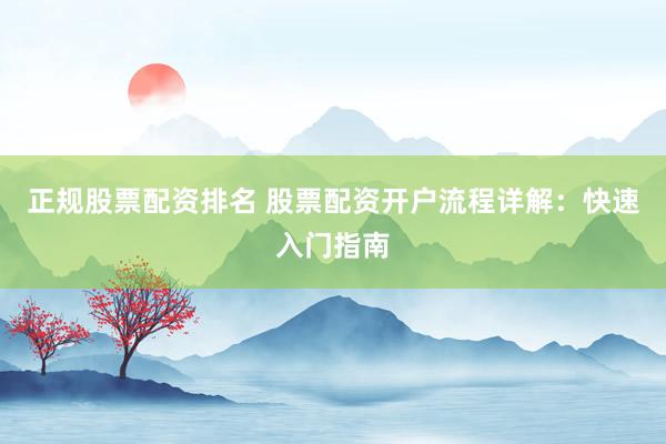 正规股票配资排名 股票配资开户流程详解:快速入门指南