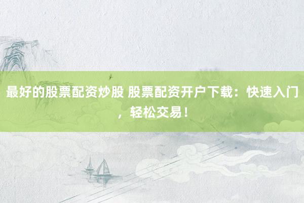 最好的股票配资炒股 股票配资开户下载：快速入门，轻松交易！