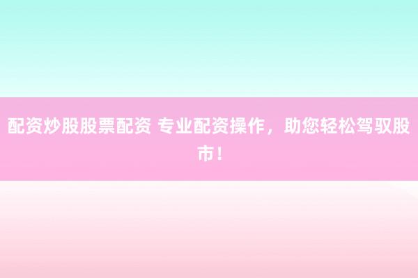 配资炒股股票配资 专业配资操作，助您轻松驾驭股市！