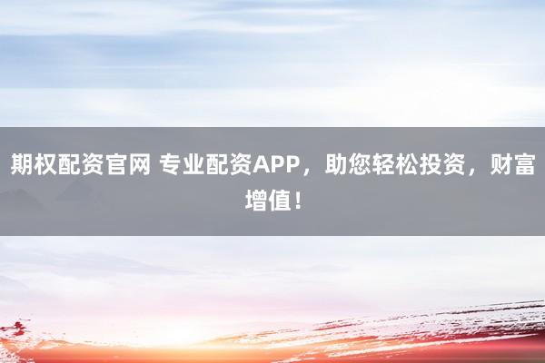 期权配资官网 专业配资APP，助您轻松投资，财富增值！