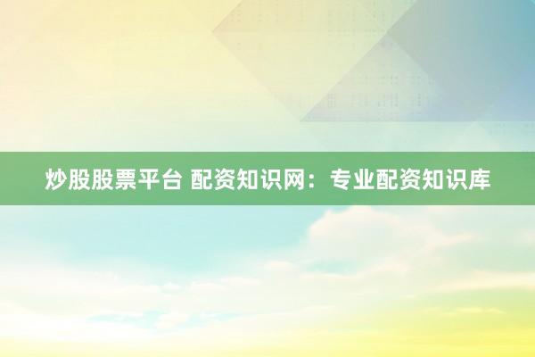 炒股股票平台 配资知识网:专业配资知识库