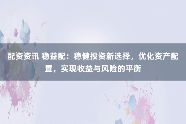 配资资讯 稳益配：稳健投资新选择，优化资产配置，实现收益与风险的平衡