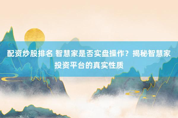 配资炒股排名 智慧家是否实盘操作？揭秘智慧家投资平台的真实性质