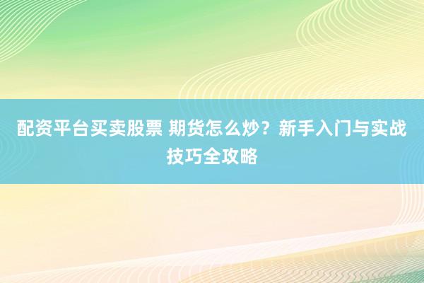 配资平台买卖股票 期货怎么炒？新手入门与实战技巧全攻略