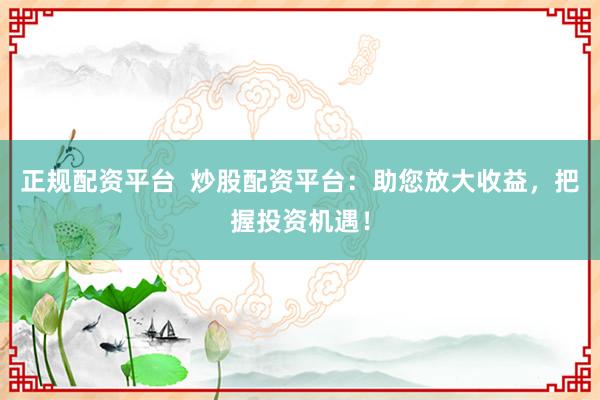 正规配资平台  炒股配资平台：助您放大收益，把握投资机遇！
