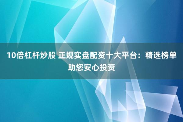 10倍杠杆炒股 正规实盘配资十大平台：精选榜单助您安心投资