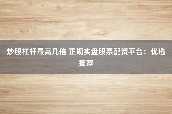 炒股杠杆最高几倍 正规实盘股票配资平台：优选推荐