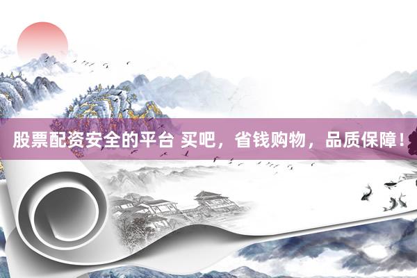 股票配资安全的平台 买吧，省钱购物，品质保障！
