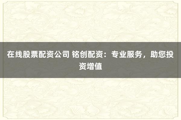 在线股票配资公司 铭创配资：专业服务，助您投资增值
