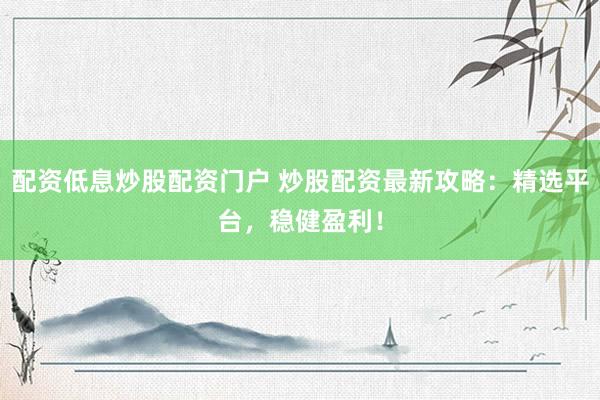 配资低息炒股配资门户 炒股配资最新攻略：精选平台，稳健盈利！
