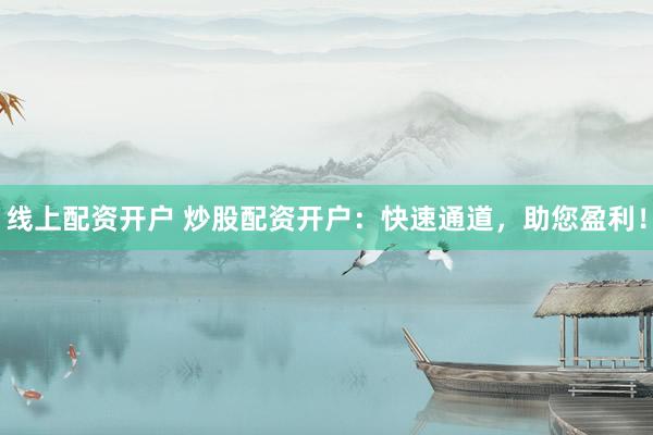 线上配资开户 炒股配资开户：快速通道，助您盈利！