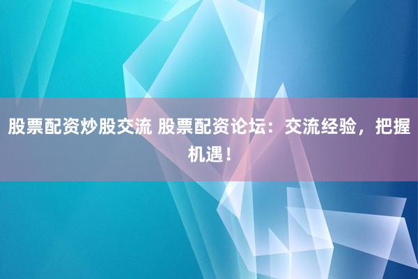 股票配资炒股交流 股票配资论坛：交流经验，把握机遇！