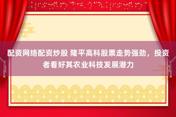 配资网络配资炒股 隆平高科股票走势强劲,投资者看好其农业科技发展潜力