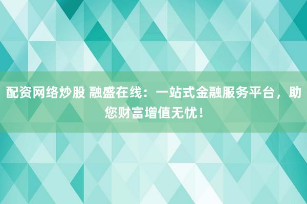 配资网络炒股 融盛在线：一站式金融服务平台，助您财富增值无忧！