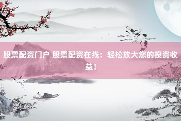 股票配资门户 股票配资在线：轻松放大您的投资收益！