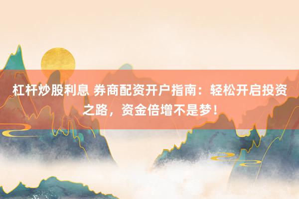 杠杆炒股利息 券商配资开户指南：轻松开启投资之路，资金倍增不是梦！
