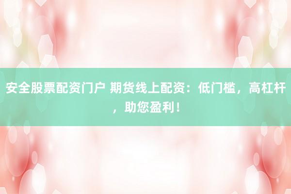 安全股票配资门户 期货线上配资：低门槛，高杠杆，助您盈利！