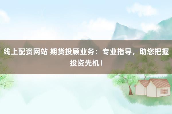线上配资网站 期货投顾业务：专业指导，助您把握投资先机！