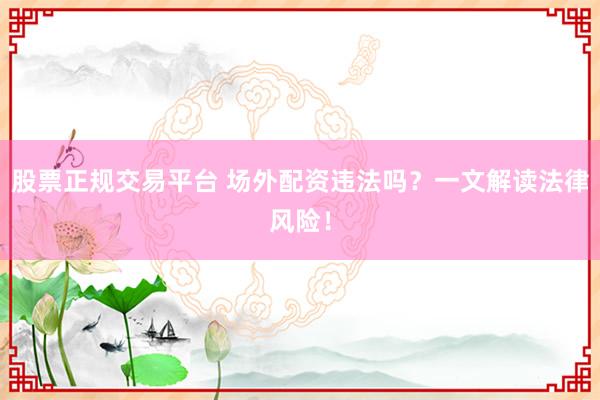 股票正规交易平台 场外配资违法吗？一文解读法律风险！