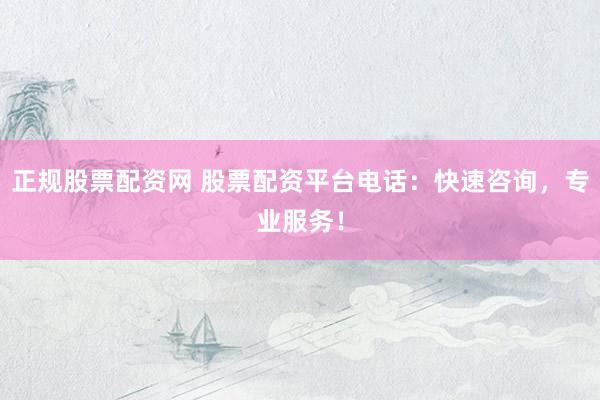 正规股票配资网 股票配资平台电话：快速咨询，专业服务！