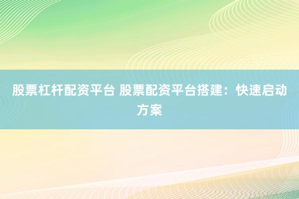 股票杠杆配资平台 股票配资平台搭建：快速启动方案