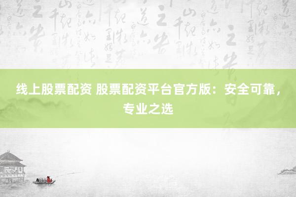 线上股票配资 股票配资平台官方版：安全可靠，专业之选