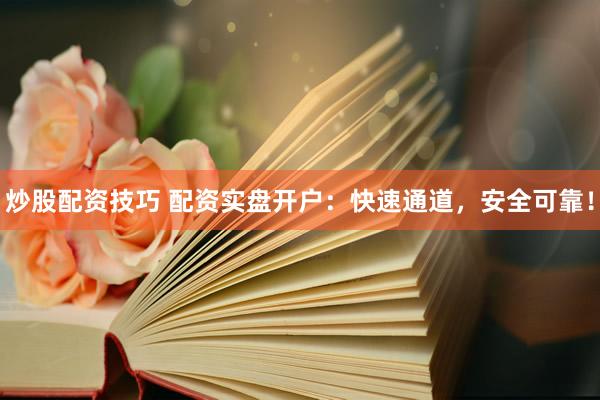 炒股配资技巧 配资实盘开户：快速通道，安全可靠！