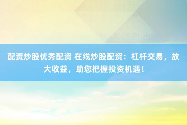 配资炒股优秀配资 在线炒股配资：杠杆交易，放大收益，助您把握投资机遇！