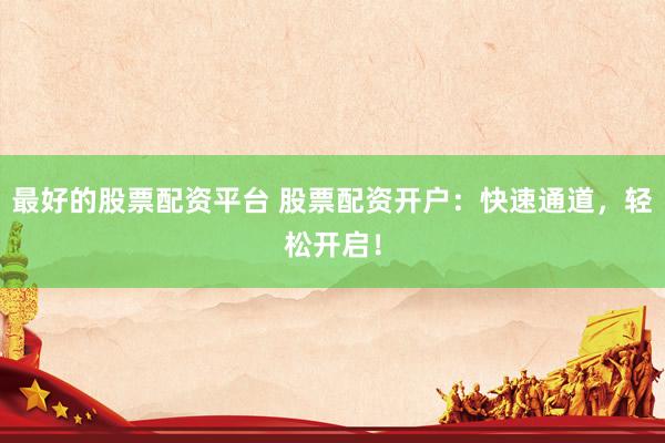 最好的股票配资平台 股票配资开户：快速通道，轻松开启！