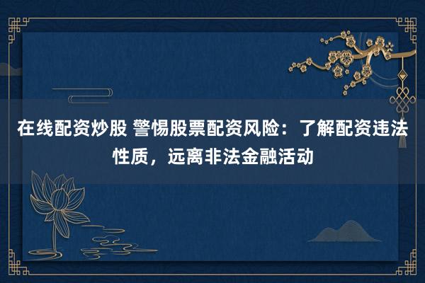 在线配资炒股 警惕股票配资风险：了解配资违法性质，远离非法金融活动