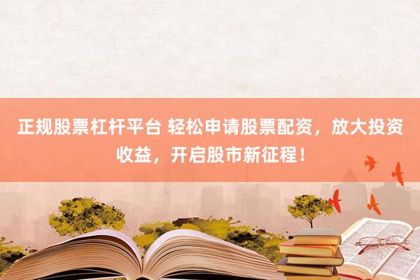 正规股票杠杆平台 轻松申请股票配资，放大投资收益，开启股市新征程！