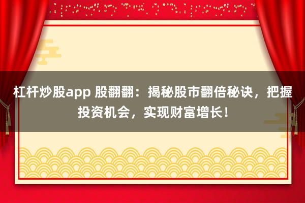 杠杆炒股app 股翻翻：揭秘股市翻倍秘诀，把握投资机会，实现财富增长！