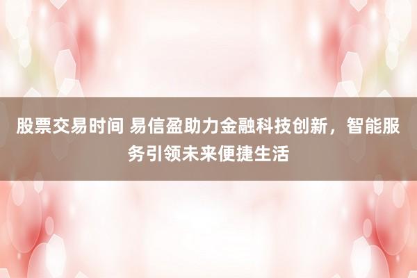 股票交易时间 易信盈助力金融科技创新，智能服务引领未来便捷生活